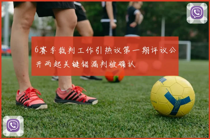 6赛季裁判工作引热议第一期评议公开两起关键错漏判被确认
