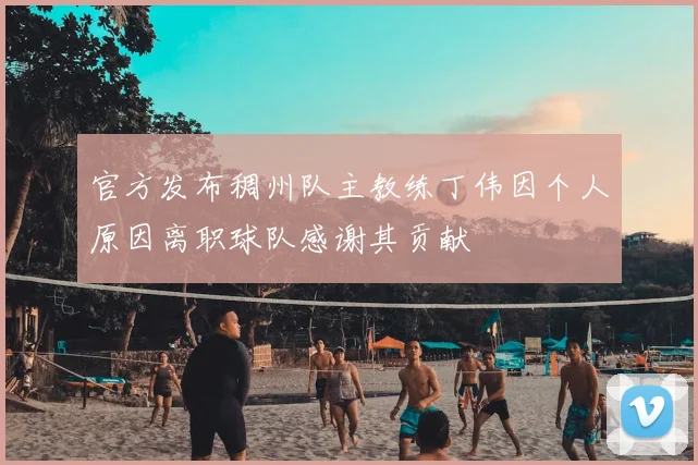 官方发布稠州队主教练丁伟因个人原因离职球队感谢其贡献