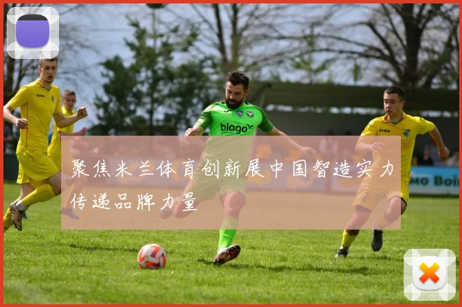 聚焦米兰体育创新展中国智造实力传递品牌力量
