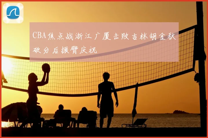 CBA焦点战浙江广厦击败吉林胡金秋砍分后振臂庆祝