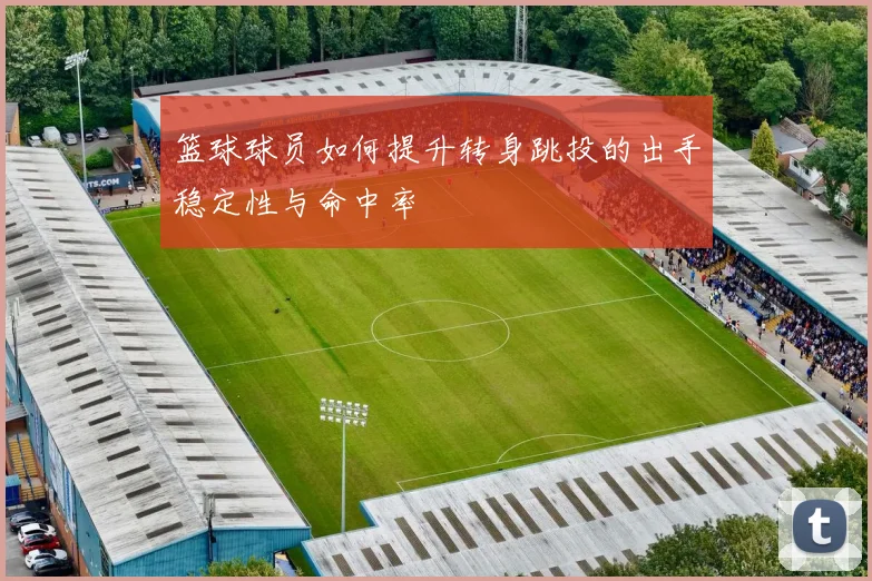 篮球球员如何提升转身跳投的出手稳定性与命中率