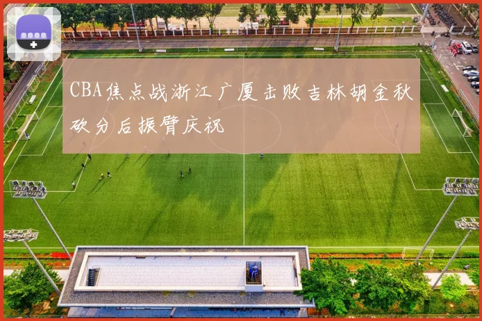 CBA焦点战浙江广厦击败吉林胡金秋砍分后振臂庆祝