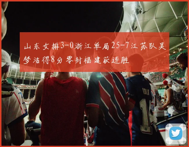 山东女排3-0浙江单局25-7江苏队吴梦洁得8分零封福建获连胜