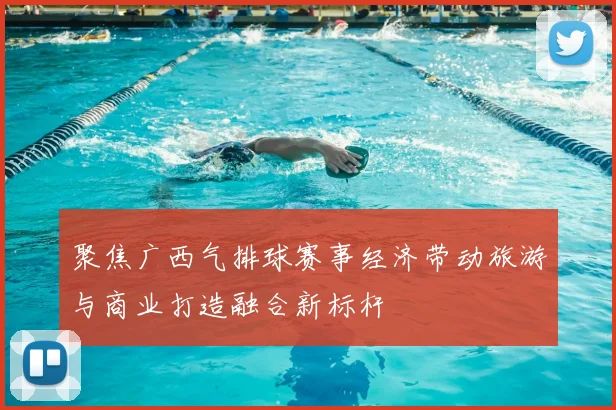 聚焦广西气排球赛事经济带动旅游与商业打造融合新标杆