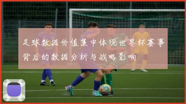足球数据价值集中体现世界杯赛事背后的数据分析与战略影响