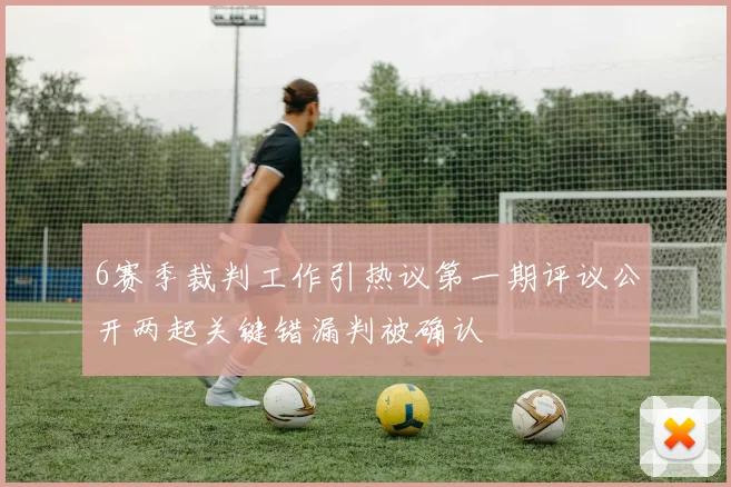 6赛季裁判工作引热议第一期评议公开两起关键错漏判被确认