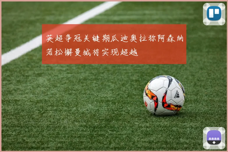 英超争冠关键期瓜迪奥拉称阿森纳若松懈曼城将实现超越