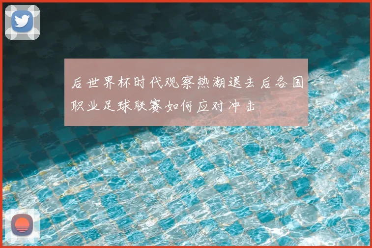 后世界杯时代观察热潮退去后各国职业足球联赛如何应对冲击