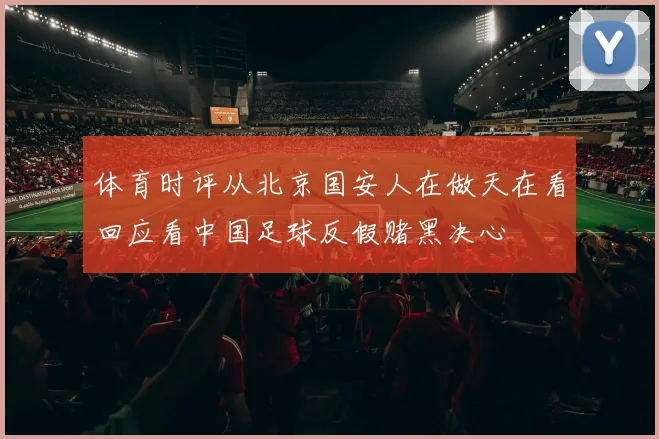 体育时评从北京国安人在做天在看回应看中国足球反假赌黑决心