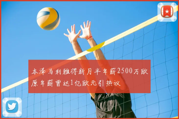 本泽马利雅得新月半年薪2500万欧原年薪曾达1亿欧元引热议