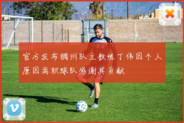 官方发布稠州队主教练丁伟因个人原因离职球队感谢其贡献