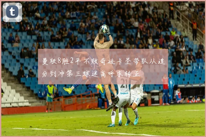 曼联8胜2平不败奇迹卡圣带队从追分到冲第三球迷高呼求转正