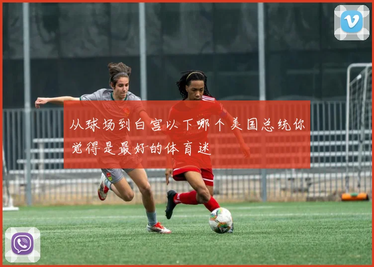 从球场到白宫以下哪个美国总统你觉得是最好的体育迷