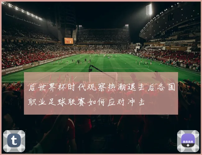 后世界杯时代观察热潮退去后各国职业足球联赛如何应对冲击