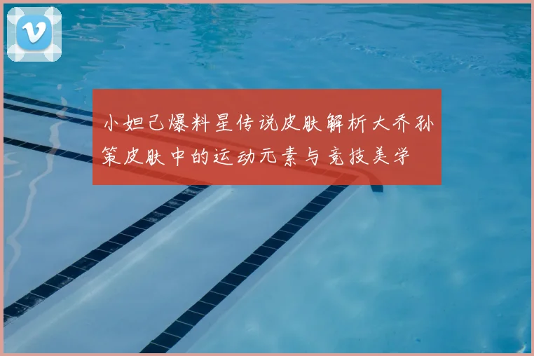 小妲己爆料星传说皮肤解析大乔孙策皮肤中的运动元素与竞技美学