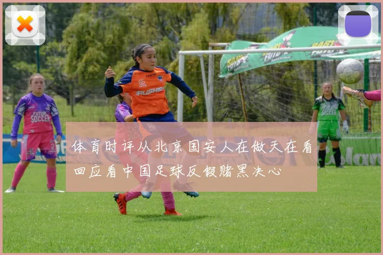 体育时评从北京国安人在做天在看回应看中国足球反假赌黑决心