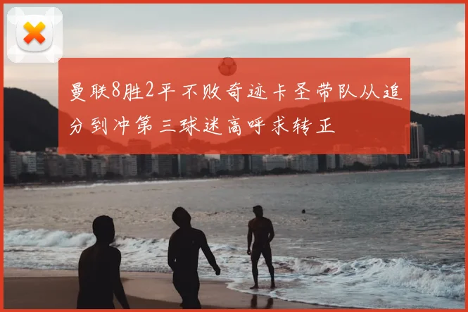 曼联8胜2平不败奇迹卡圣带队从追分到冲第三球迷高呼求转正