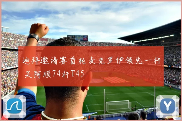 迪拜邀请赛首轮麦克罗伊领先一杆 吴阿顺74杆T45