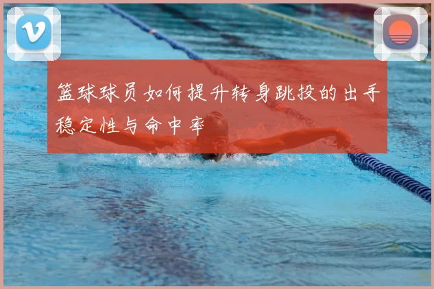 篮球球员如何提升转身跳投的出手稳定性与命中率